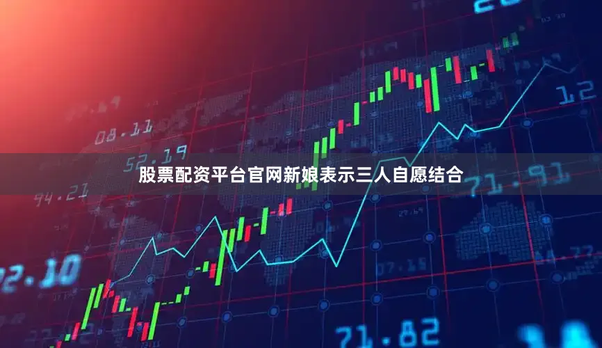 股票配资平台官网新娘表示三人自愿结合