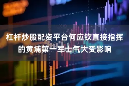 杠杆炒股配资平台何应钦直接指挥的黄埔第一军士气大受影响