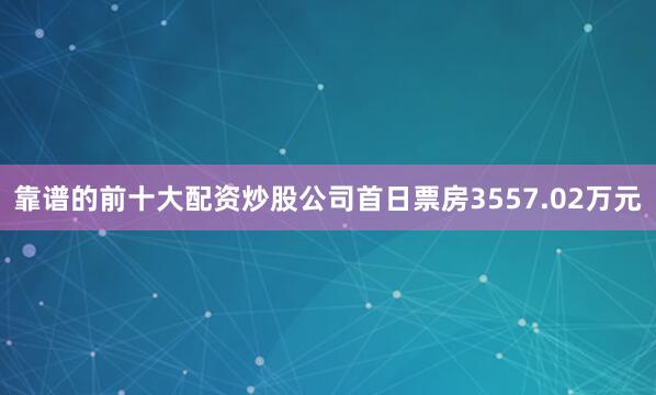 靠谱的前十大配资炒股公司首日票房3557.02万元