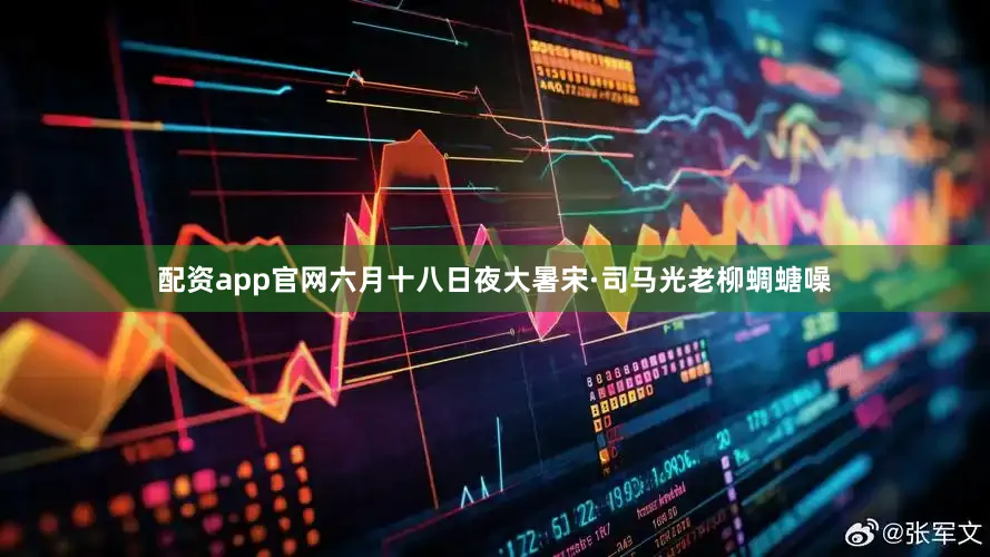 配资app官网六月十八日夜大暑宋·司马光老柳蜩螗噪