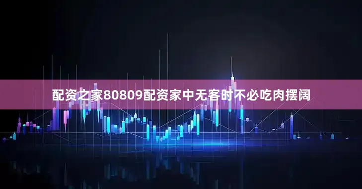 配资之家80809配资家中无客时不必吃肉摆阔