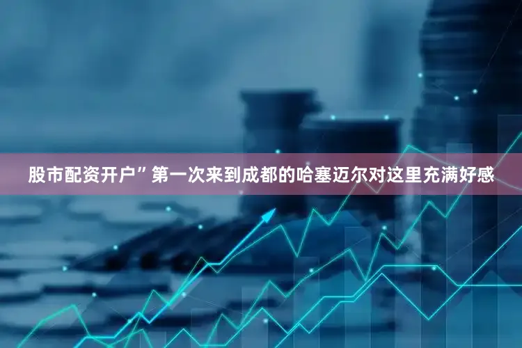 股市配资开户”第一次来到成都的哈塞迈尔对这里充满好感