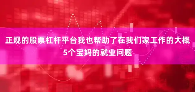 正规的股票杠杆平台我也帮助了在我们家工作的大概5个宝妈的就业问题