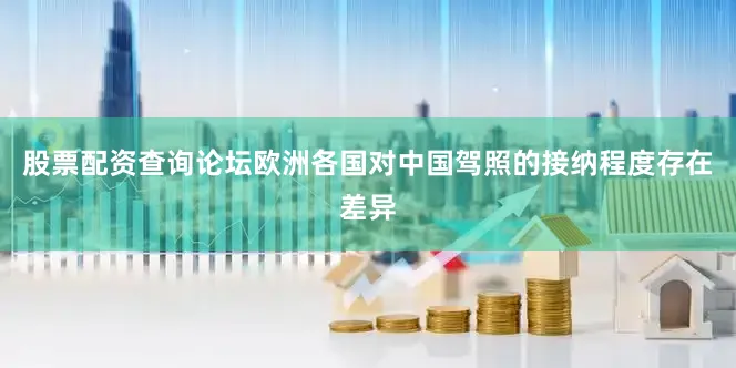 股票配资查询论坛欧洲各国对中国驾照的接纳程度存在差异