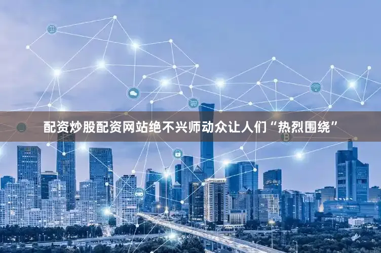配资炒股配资网站绝不兴师动众让人们“热烈围绕”