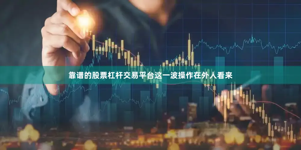 靠谱的股票杠杆交易平台这一波操作在外人看来