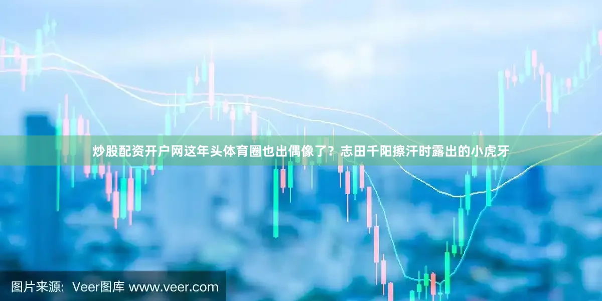 炒股配资开户网这年头体育圈也出偶像了？志田千阳擦汗时露出的小虎牙