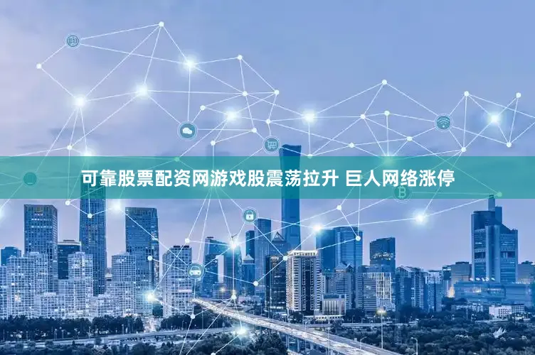 可靠股票配资网游戏股震荡拉升 巨人网络涨停