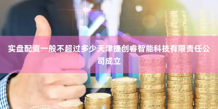 实盘配资一般不超过多少天津捷创睿智能科技有限责任公司成立