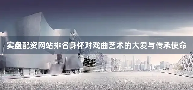 实盘配资网站排名身怀对戏曲艺术的大爱与传承使命
