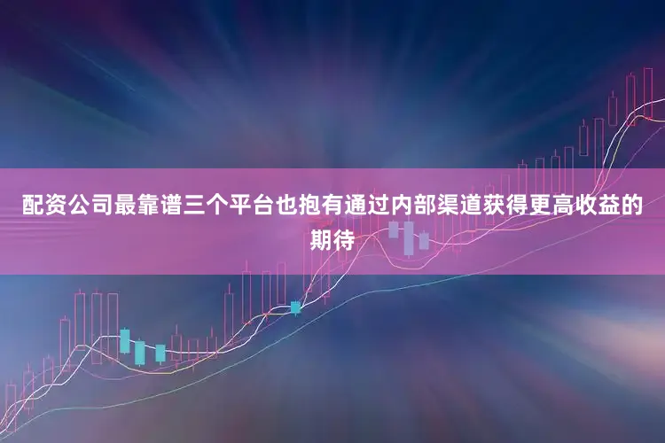 配资公司最靠谱三个平台也抱有通过内部渠道获得更高收益的期待