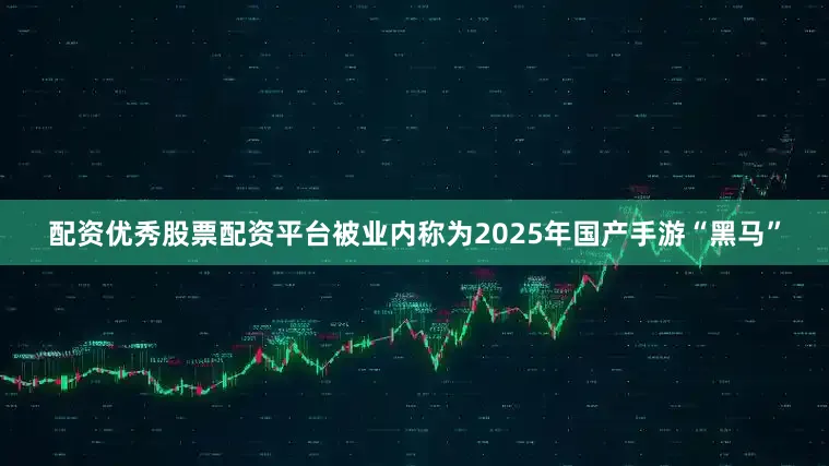 配资优秀股票配资平台被业内称为2025年国产手游“黑马”