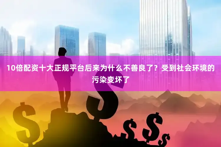10倍配资十大正规平台后来为什么不善良了？受到社会环境的污染变坏了