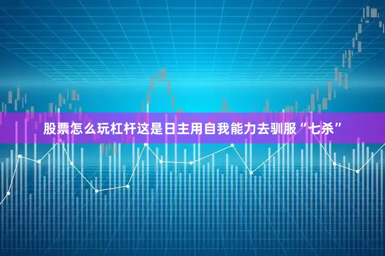 股票怎么玩杠杆这是日主用自我能力去驯服“七杀”