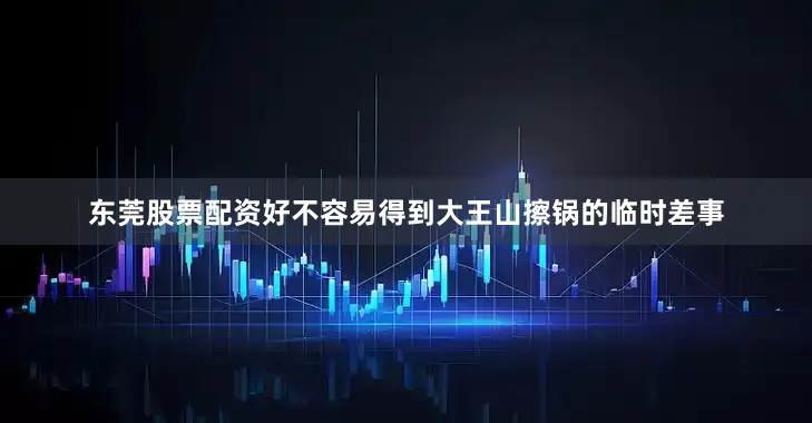 东莞股票配资好不容易得到大王山擦锅的临时差事