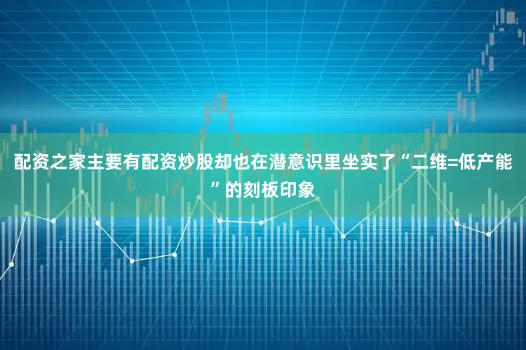 配资之家主要有配资炒股却也在潜意识里坐实了“二维=低产能”的刻板印象