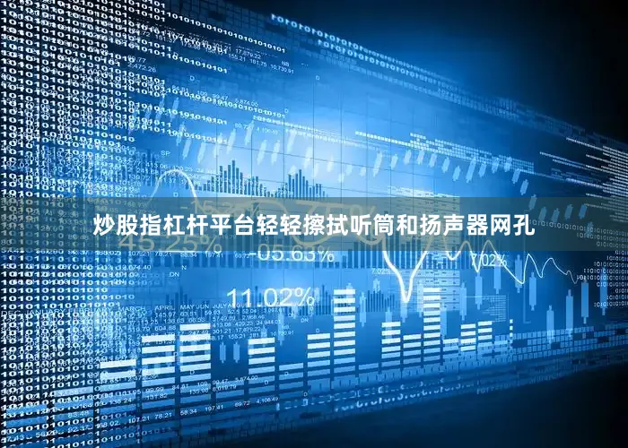 炒股指杠杆平台轻轻擦拭听筒和扬声器网孔