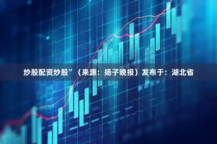 炒股配资炒股”（来源：扬子晚报）发布于：湖北省