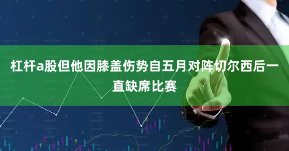 杠杆a股但他因膝盖伤势自五月对阵切尔西后一直缺席比赛