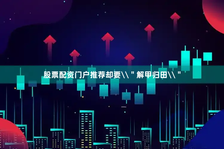股票配资门户推荐却要\＂解甲归田\＂