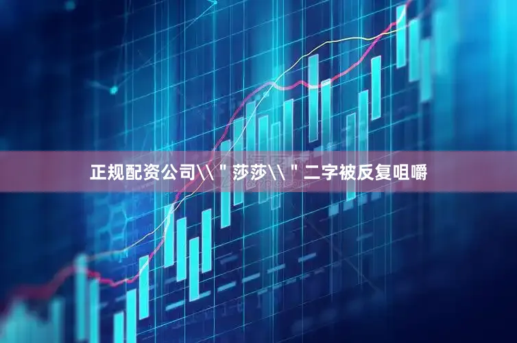 正规配资公司\＂莎莎\＂二字被反复咀嚼