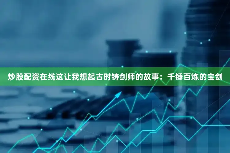 炒股配资在线这让我想起古时铸剑师的故事：千锤百炼的宝剑