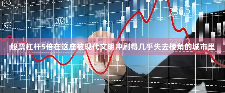 股票杠杆5倍在这座被现代文明冲刷得几乎失去棱角的城市里