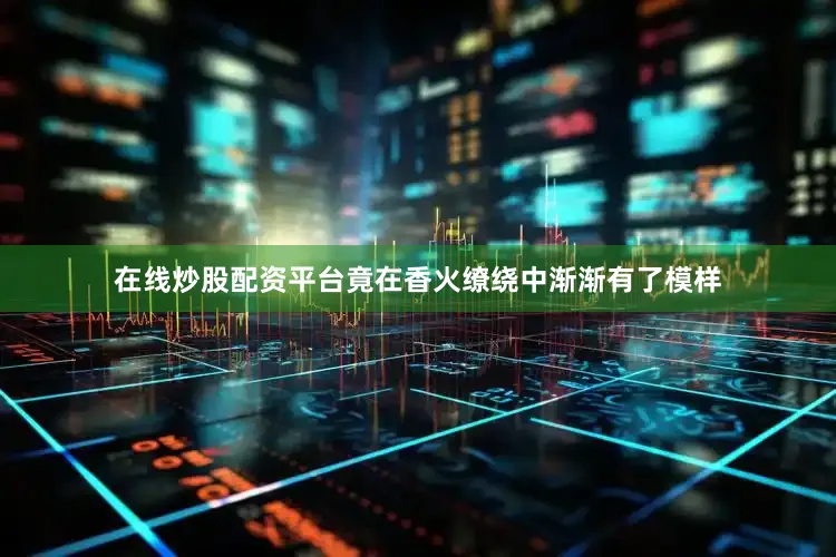 在线炒股配资平台竟在香火缭绕中渐渐有了模样
