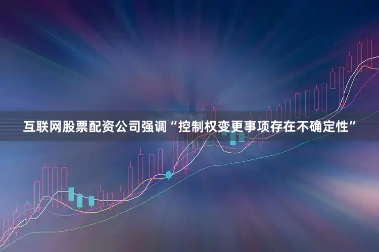 互联网股票配资　　公司强调“控制权变更事项存在不确定性”