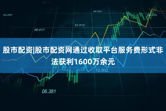 股市配资|股市配资网通过收取平台服务费形式非法获利1600万余元