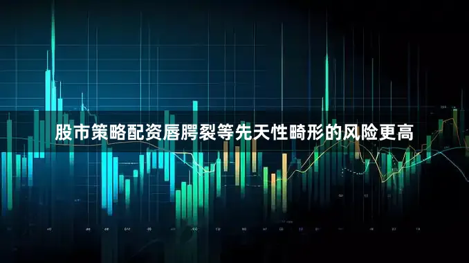 股市策略配资唇腭裂等先天性畸形的风险更高