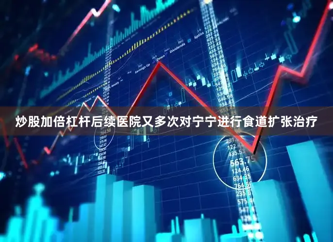 炒股加倍杠杆后续医院又多次对宁宁进行食道扩张治疗