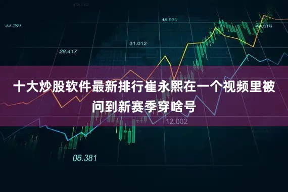 十大炒股软件最新排行崔永熙在一个视频里被问到新赛季穿啥号