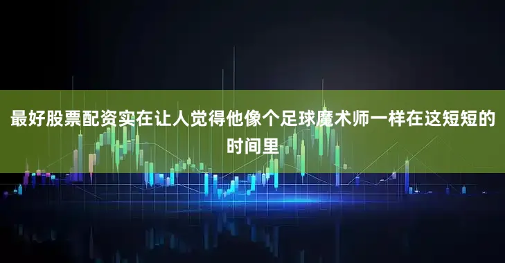 最好股票配资实在让人觉得他像个足球魔术师一样在这短短的时间里