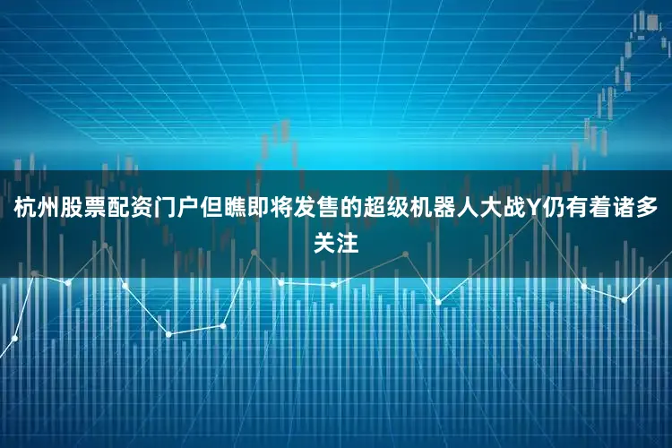 杭州股票配资门户但瞧即将发售的超级机器人大战Y仍有着诸多关注
