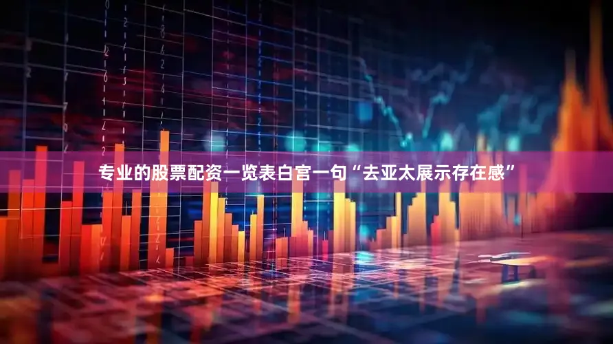专业的股票配资一览表白宫一句“去亚太展示存在感”