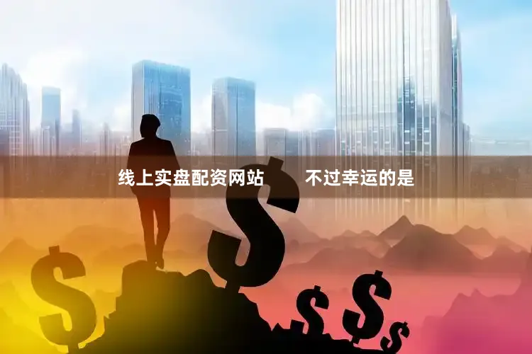线上实盘配资网站        不过幸运的是
