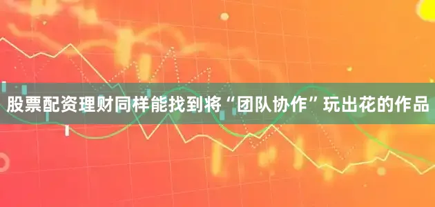 股票配资理财同样能找到将“团队协作”玩出花的作品