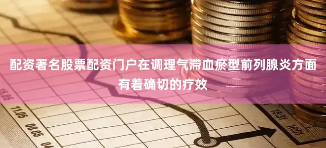 配资著名股票配资门户在调理气滞血瘀型前列腺炎方面有着确切的疗效