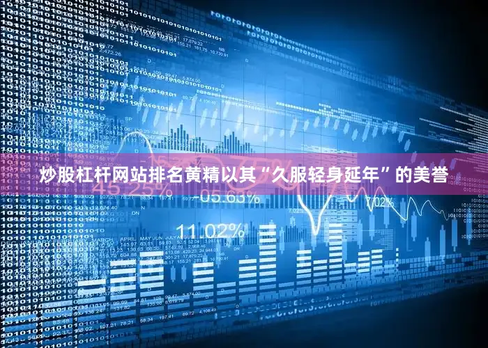 炒股杠杆网站排名黄精以其“久服轻身延年”的美誉