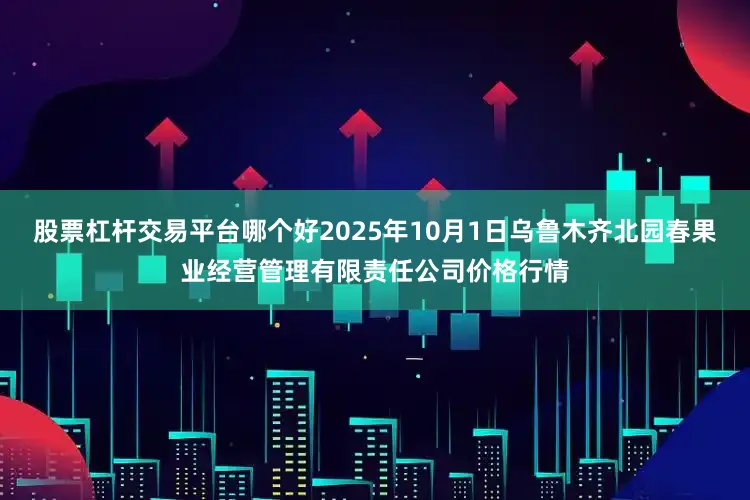股票杠杆交易平台哪个好2025年10月1日乌鲁木齐北园春果业经营管理有限责任公司价格行情