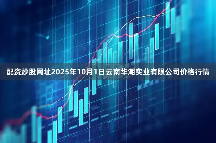 配资炒股网址2025年10月1日云南华潮实业有限公司价格行情