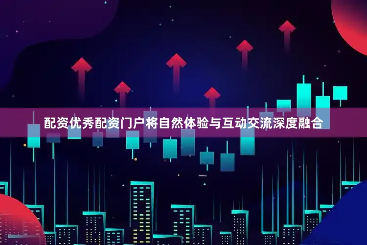 配资优秀配资门户将自然体验与互动交流深度融合