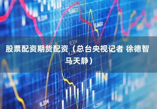 股票配资期货配资（总台央视记者 徐德智 马天静）