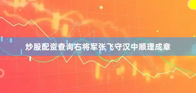 炒股配资查询右将军张飞守汉中顺理成章