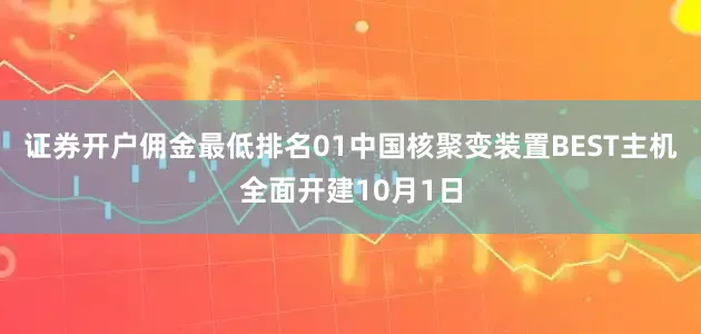 证券开户佣金最低排名01中国核聚变装置BEST主机全面开建10月1日