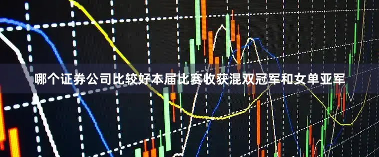 哪个证券公司比较好本届比赛收获混双冠军和女单亚军